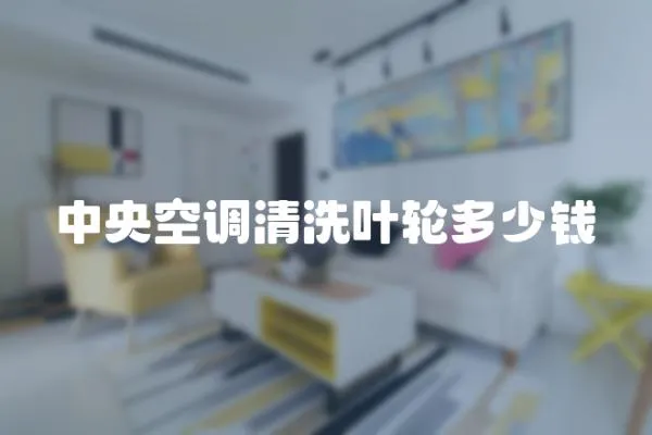 中央空調(diào)清洗葉輪多少錢