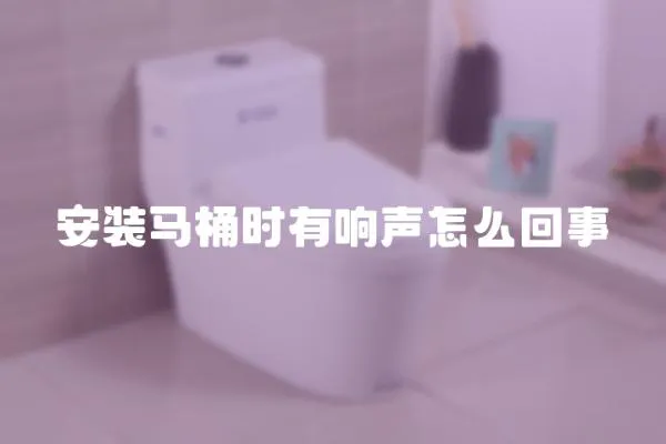 安裝馬桶時有響聲怎么回事