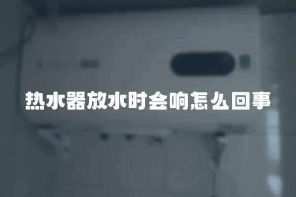 熱水器放水時(shí)會(huì)響怎么回事