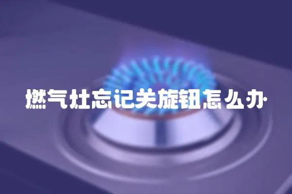 燃氣灶忘記關旋鈕怎么辦