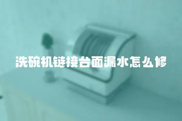 洗碗機鏈接臺面漏水怎么修