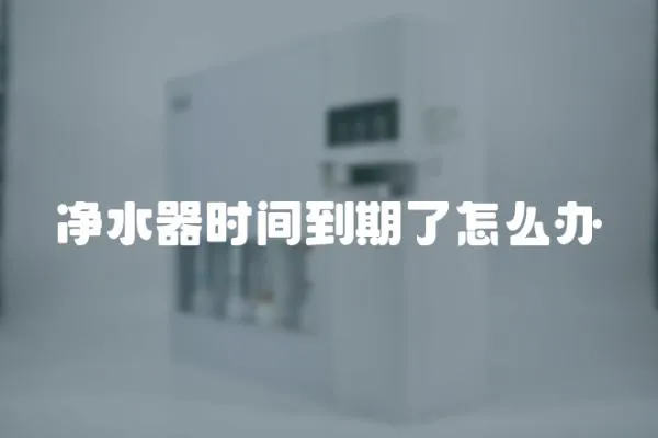 凈水器時間到期了怎么辦
