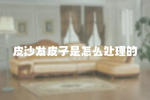 皮沙發(fā)皮子是怎么處理的