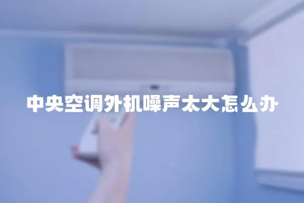 中央空調外機噪聲太大怎么辦