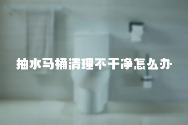 抽水馬桶清理不干凈怎么辦