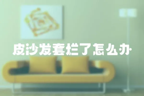 皮沙發(fā)套爛了怎么辦