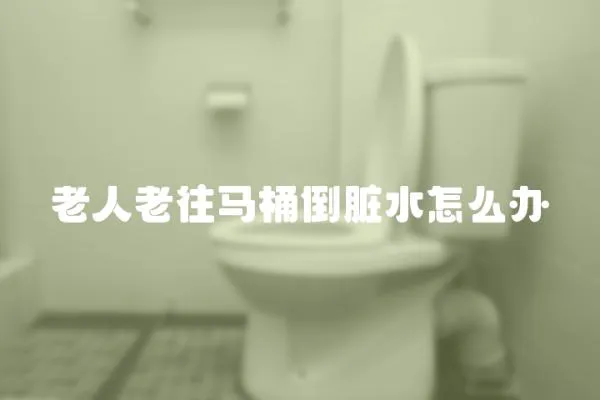 老人老往馬桶倒臟水怎么辦