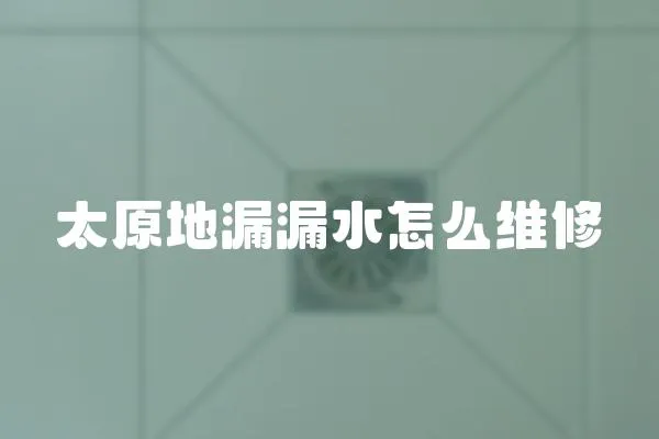 太原地漏漏水怎么維修