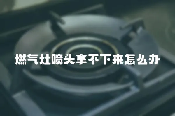 燃?xì)庠顕婎^拿不下來怎么辦