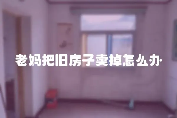 老媽把舊房子賣(mài)掉怎么辦