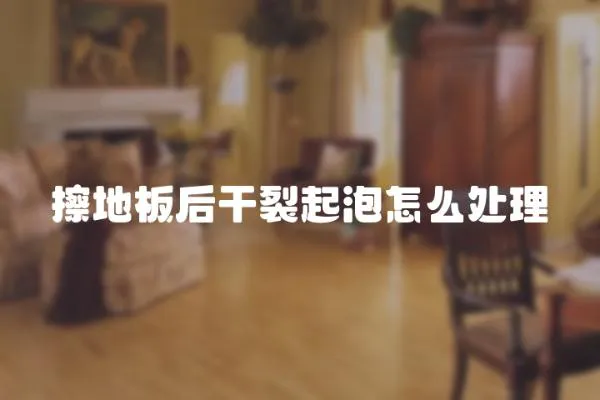 擦地板后干裂起泡怎么處理