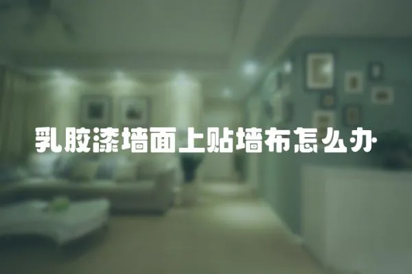 乳膠漆墻面上貼墻布怎么辦