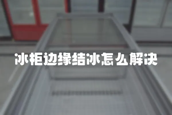 冰柜邊緣結(jié)冰怎么解決