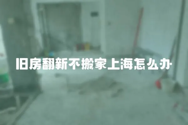 舊房翻新不搬家上海怎么辦