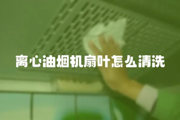 離心油煙機扇葉怎么清洗