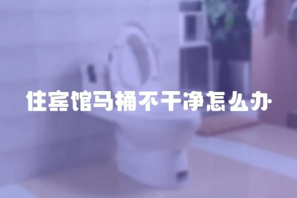 住賓館馬桶不干凈怎么辦