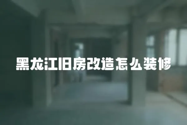 黑龍江舊房改造怎么裝修