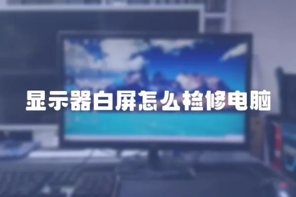顯示器白屏怎么檢修電腦