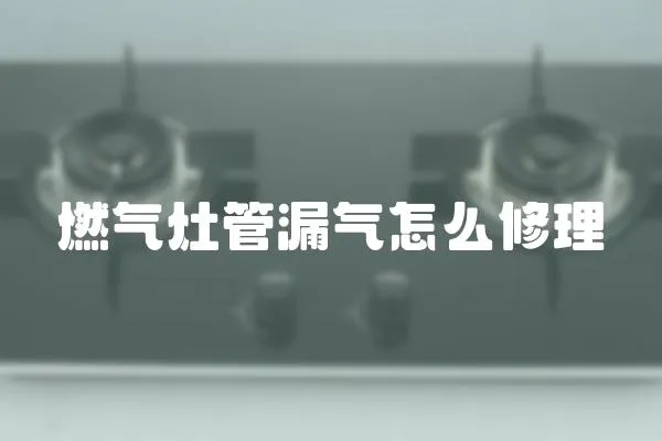 燃氣灶管漏氣怎么修理
