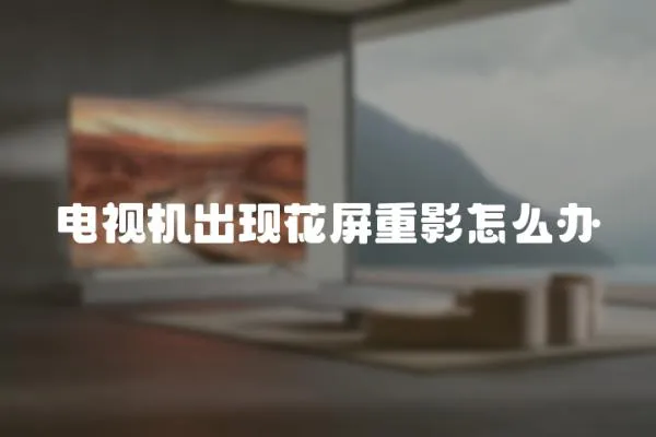 電視機出現花屏重影怎么辦