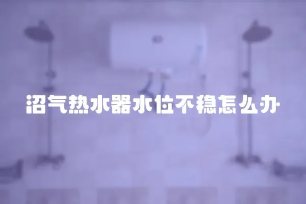 沼氣熱水器水位不穩怎么辦