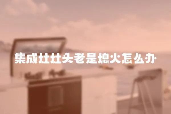 集成灶灶頭老是熄火怎么辦