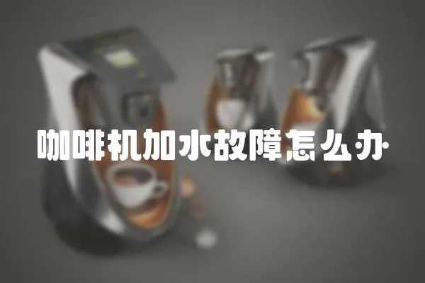 咖啡機加水故障怎么辦