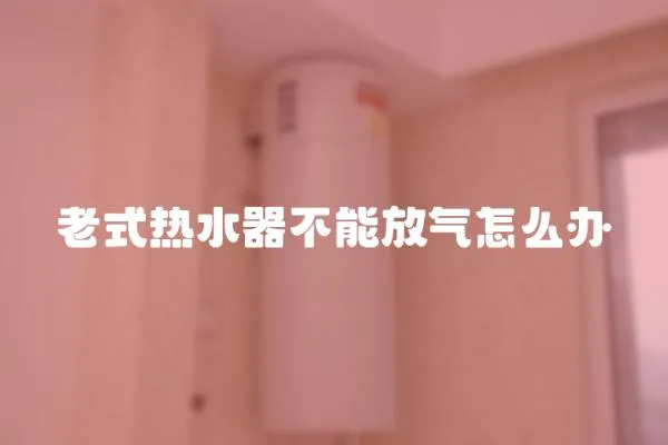老式熱水器不能放氣怎么辦