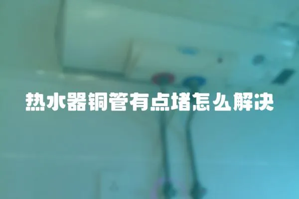 熱水器銅管有點堵怎么解決