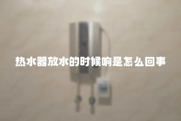 熱水器放水的時候響是怎么回事