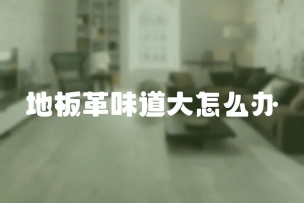 地板革味道大怎么辦