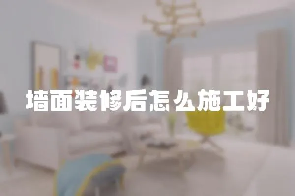墻面裝修后怎么施工好