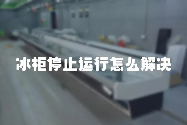 冰柜停止運(yùn)行怎么解決
