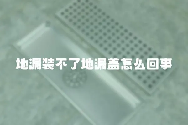 地漏裝不了地漏蓋怎么回事