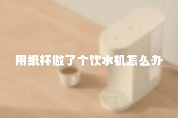 用紙杯做了個飲水機怎么辦