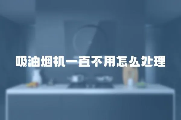 吸油煙機一直不用怎么處理