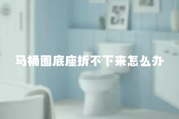 馬桶圈底座拆不下來怎么辦