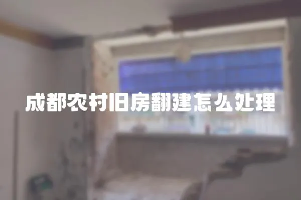 成都農(nóng)村舊房翻建怎么處理