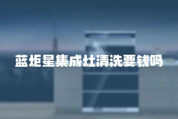 藍炬星集成灶清洗要錢嗎