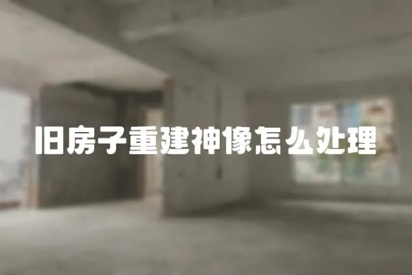 舊房子重建神像怎么處理