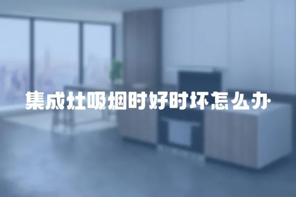 集成灶吸煙時好時壞怎么辦