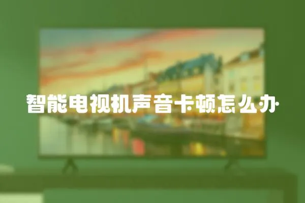 智能電視機聲音卡頓怎么辦