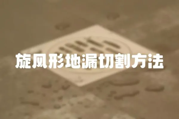 旋風(fēng)形地漏切割方法