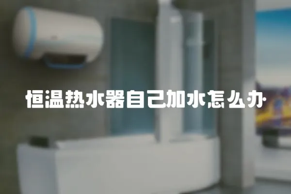 恒溫熱水器自己加水怎么辦