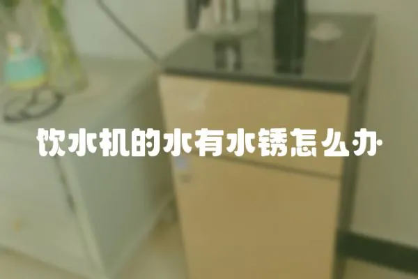 飲水機的水有水銹怎么辦