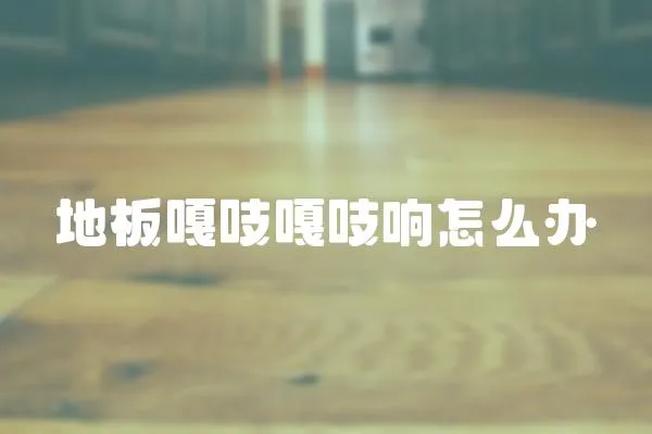 地板嘎吱嘎吱響怎么辦
