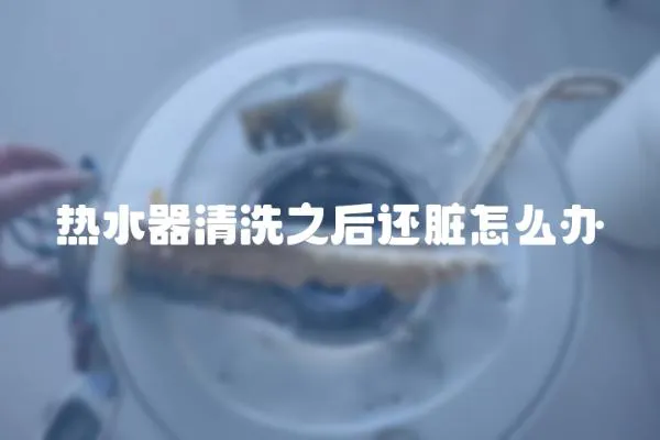 熱水器清洗之后還臟怎么辦
