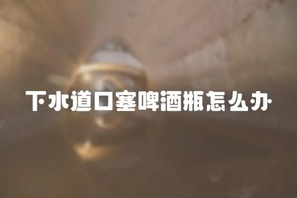 下水道口塞啤酒瓶怎么辦