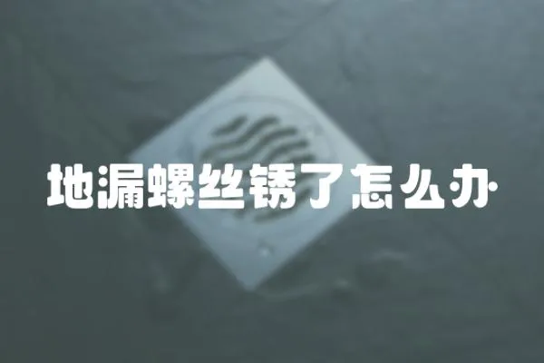 地漏螺絲銹了怎么辦