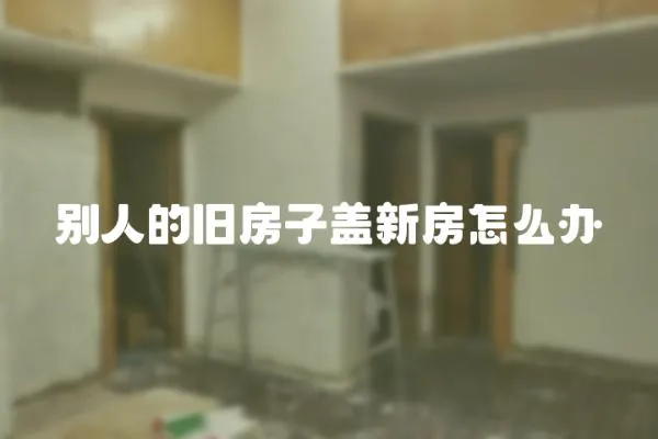 別人的舊房子蓋新房怎么辦